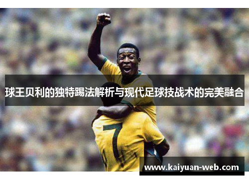 球王贝利的独特踢法解析与现代足球技战术的完美融合