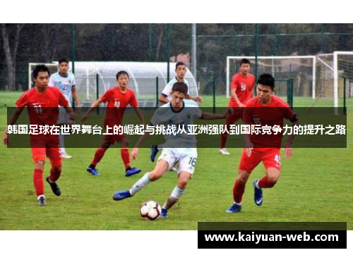 韩国足球在世界舞台上的崛起与挑战从亚洲强队到国际竞争力的提升之路
