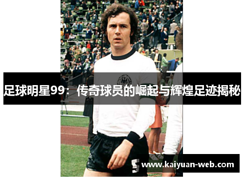 足球明星99：传奇球员的崛起与辉煌足迹揭秘