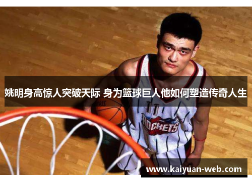 姚明身高惊人突破天际 身为篮球巨人他如何塑造传奇人生