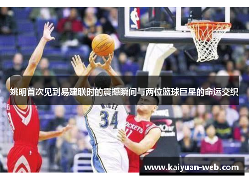 姚明首次见到易建联时的震撼瞬间与两位篮球巨星的命运交织