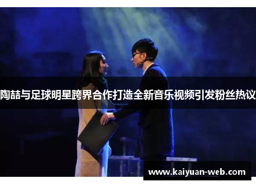 陶喆与足球明星跨界合作打造全新音乐视频引发粉丝热议