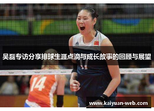 吴磊专访分享排球生涯点滴与成长故事的回顾与展望