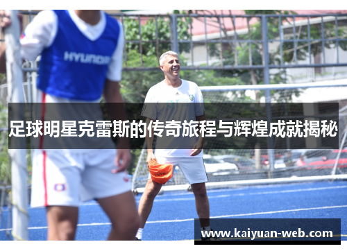 足球明星克雷斯的传奇旅程与辉煌成就揭秘