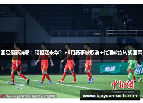 国足最新消息：阿根廷来华？+9月赛事被取消+代理教练转战国青