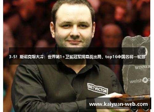3-5！斯诺克爆大冷：世界第1+卫冕冠军揭幕战出局，top16中国名将一轮游